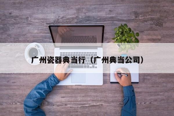 广州瓷器典当行(广州典当公司)