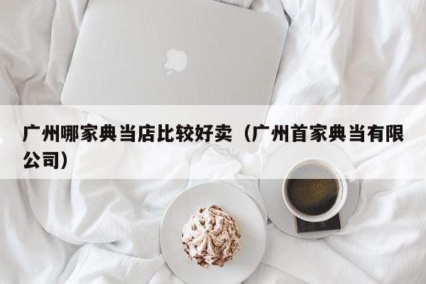 广州哪家典当店比较好卖(广州首家典当有限公司)