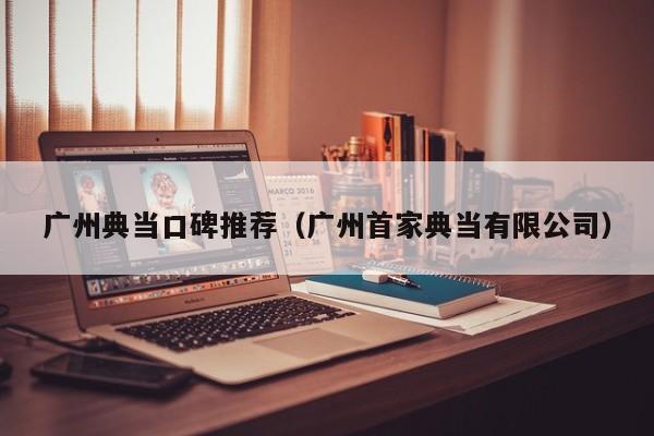 广州典当口碑推荐(广州首家典当有限公司)