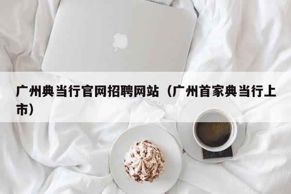 广州典当行官网招聘网站（广州首家典当行上市）