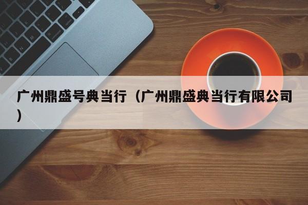 广州鼎盛号典当行(广州鼎盛典当行有限公司)