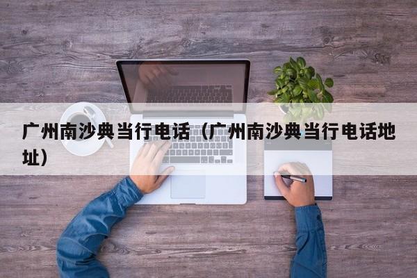 广州南沙典当行电话（广州南沙典当行电话地址）
