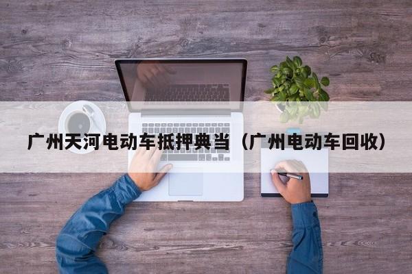 广州天河电动车抵押典当(广州电动车回收)