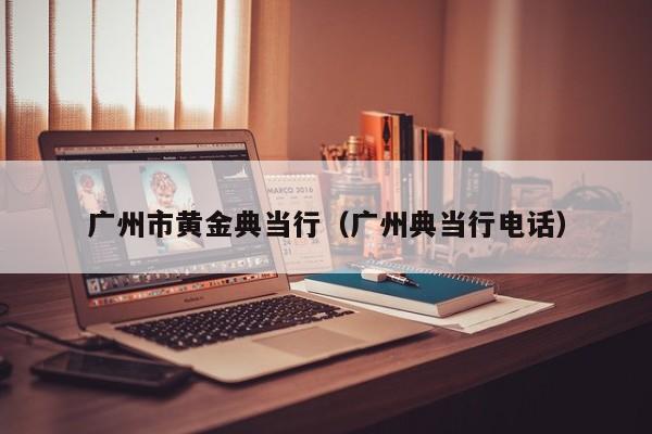 广州市黄金典当行(广州典当行电话)