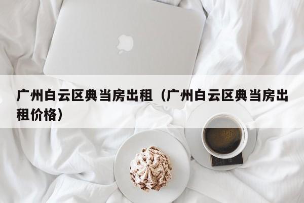 广州白云区典当房出租(广州白云区典当房出租价格)