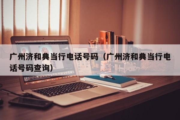 广州济和典当行电话号码(广州济和典当行电话号码查询)