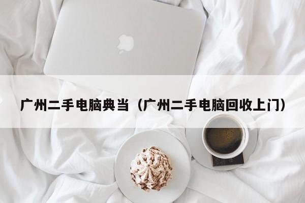 广州二手电脑典当(广州二手电脑回收上门)