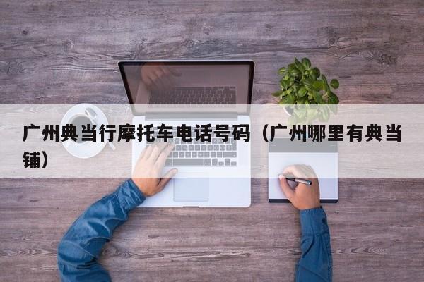 广州典当行摩托车电话号码(广州哪里有典当铺)