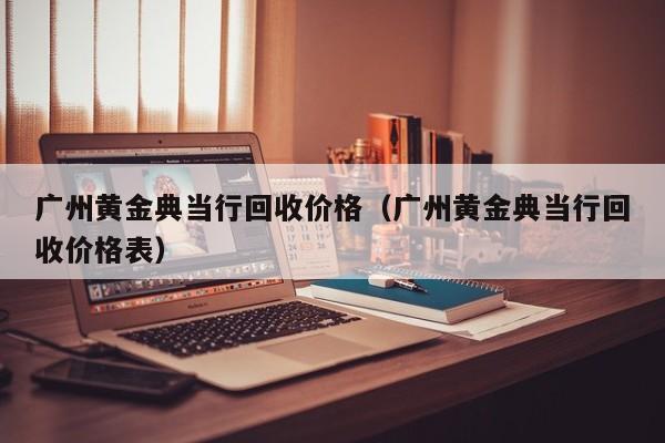 广州黄金典当行回收价格(广州黄金典当行回收价格表)