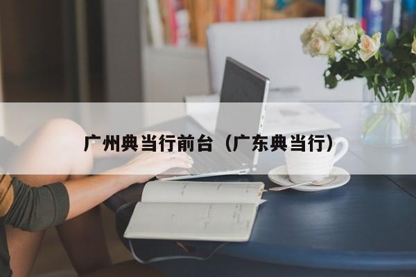广州典当行前台(广东典当行)