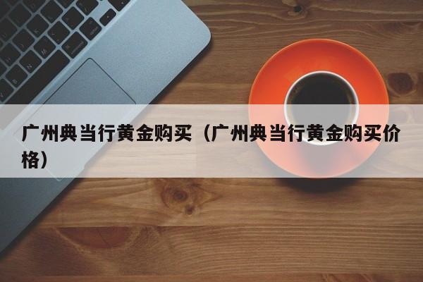 广州典当行黄金购买(广州典当行黄金购买价格)