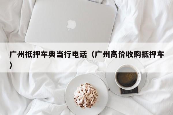 广州抵押车典当行电话(广州高价收购抵押车)