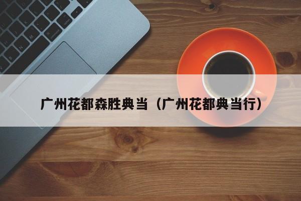 广州花都森胜典当(广州花都典当行)