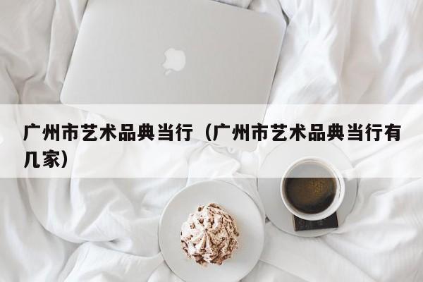 广州市艺术品典当行（广州市艺术品典当行有几家）