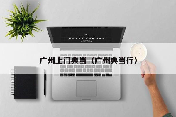 广州上门典当(广州典当行)