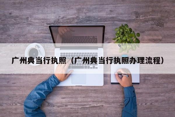 广州典当行执照(广州典当行执照办理流程)