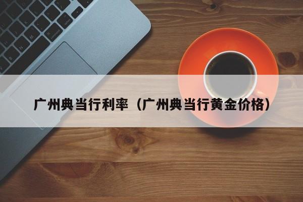 广州典当行利率(广州典当行黄金价格)