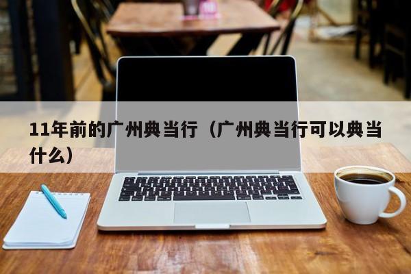 11年前的广州典当行(广州典当行可以典当什么)