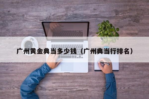 广州黄金典当多少钱(广州典当行排名)
