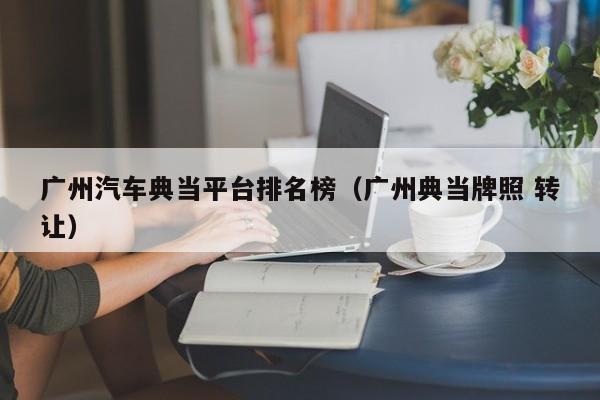 广州汽车典当平台排名榜(广州典当牌照 转让)