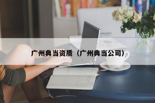 广州典当资质(广州典当公司)