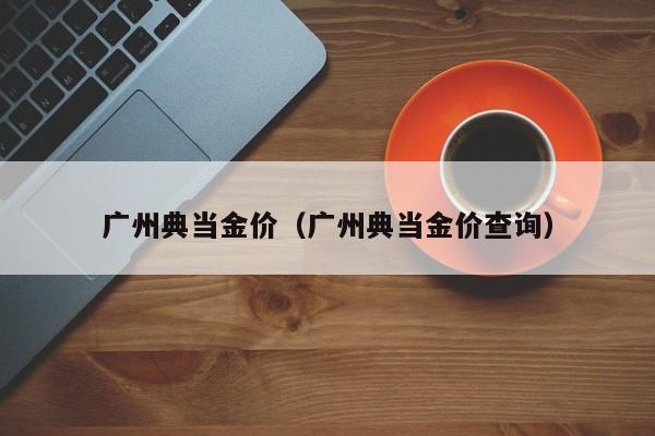广州典当金价(广州典当金价查询)