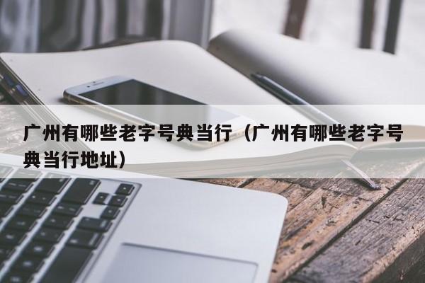 广州有哪些老字号典当行(广州有哪些老字号典当行地址)