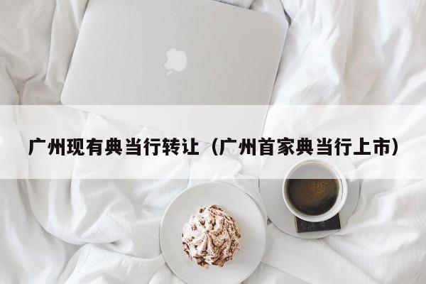 广州现有典当行转让(广州首家典当行上市)