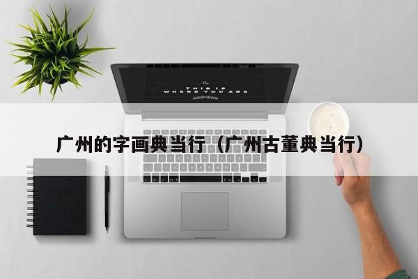 广州的字画典当行(广州古董典当行)