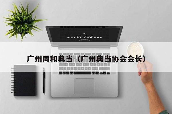 广州同和典当(广州典当协会会长)
