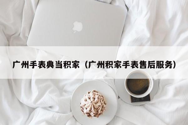 广州手表典当积家(广州积家手表售后服务)
