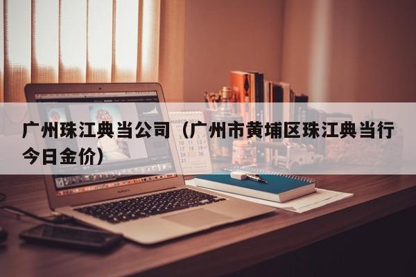 广州珠江典当公司（广州市黄埔区珠江典当行今日金价）
