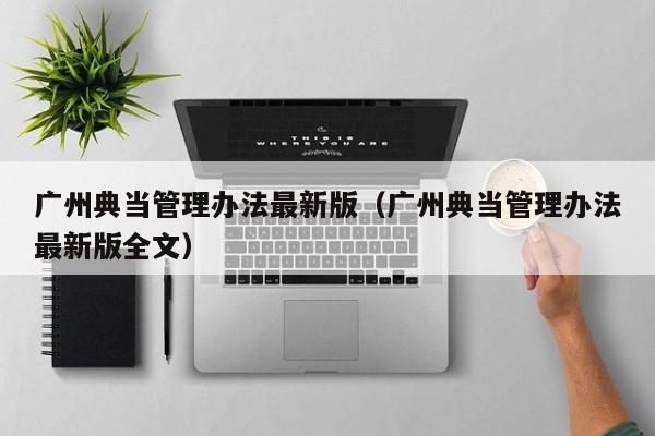 广州典当管理办法最新版(广州典当管理办法最新版全文)