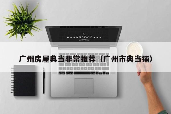 广州房屋典当非常推荐(广州市典当铺)