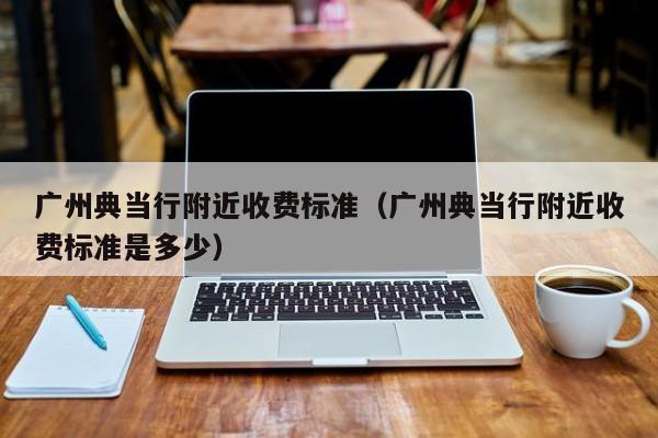 广州典当行附近收费标准(广州典当行附近收费标准是多少)