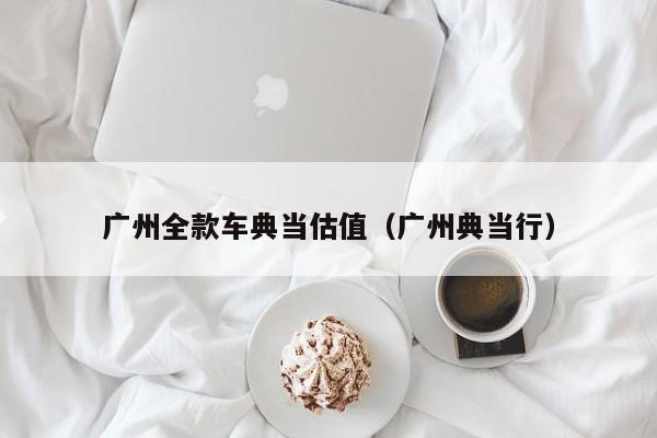 广州全款车典当估值(广州典当行)