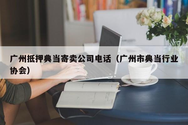 广州抵押典当寄卖公司电话(广州市典当行业协会)