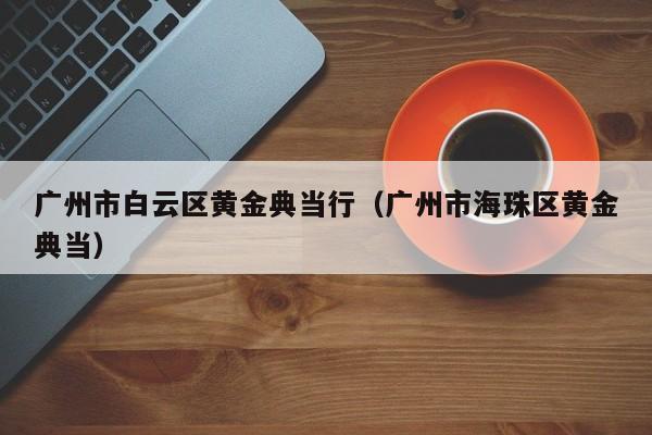 广州市白云区黄金典当行(广州市海珠区黄金典当)
