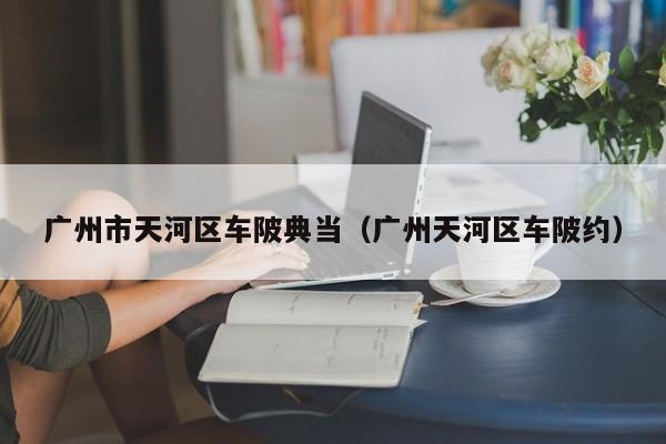 广州市天河区车陂典当(广州天河区车陂约)