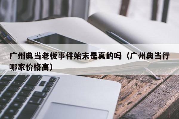 广州典当老板事件始末是真的吗(广州典当行哪家价格高)