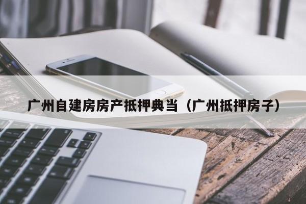 广州自建房房产抵押典当(广州抵押房子)