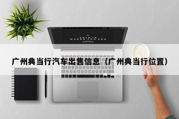 广州典当行汽车出售信息(广州典当行位置)