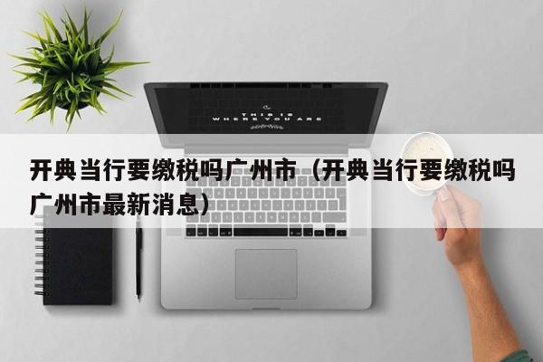 开典当行要缴税吗广州市（开典当行要缴税吗广州市最新消息）
