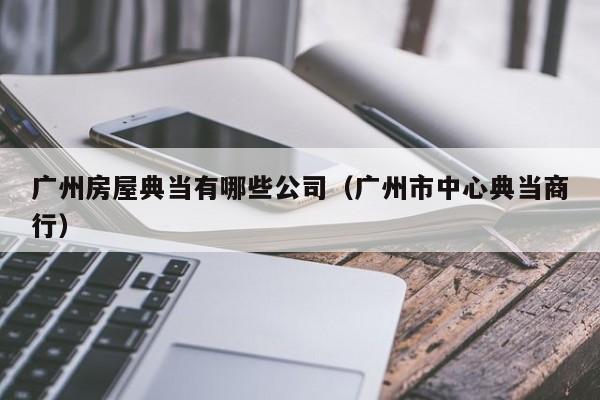 广州房屋典当有哪些公司(广州市中心典当商行)