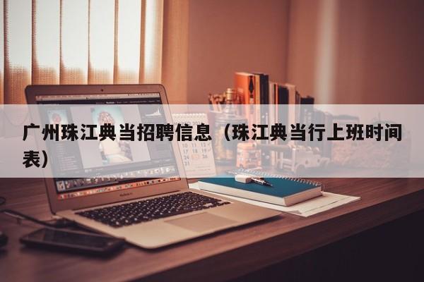 广州珠江典当招聘信息(珠江典当行上班时间表)