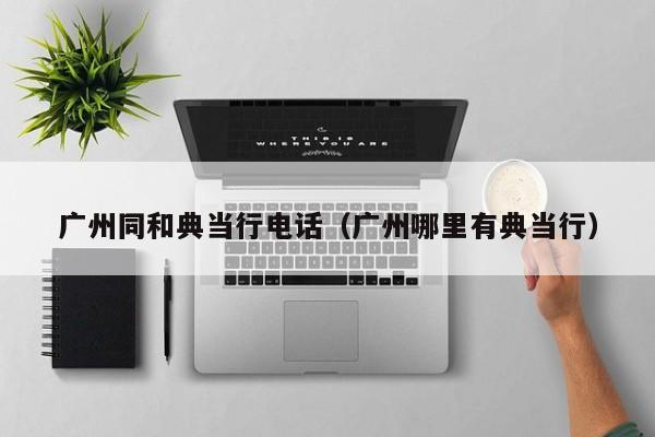 广州同和典当行电话（广州哪里有典当行）