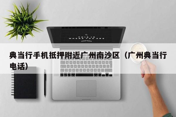 典当行手机抵押附近广州南沙区（广州典当行电话）