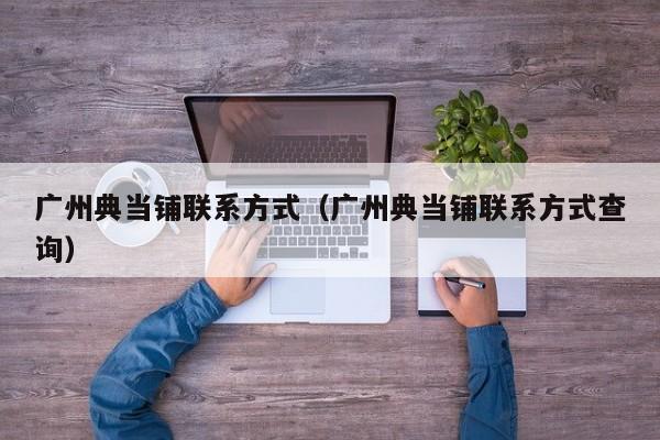 广州典当铺联系方式(广州典当铺联系方式查询)