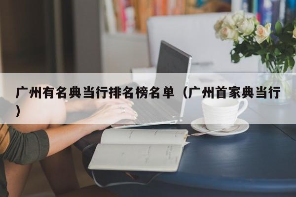 广州有名典当行排名榜名单(广州首家典当行)