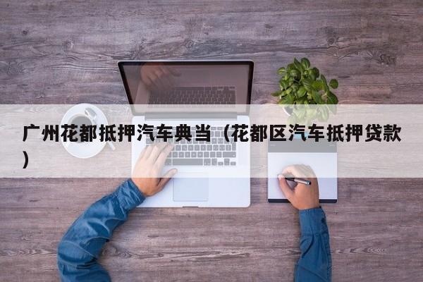 广州花都抵押汽车典当(花都区汽车抵押贷款)